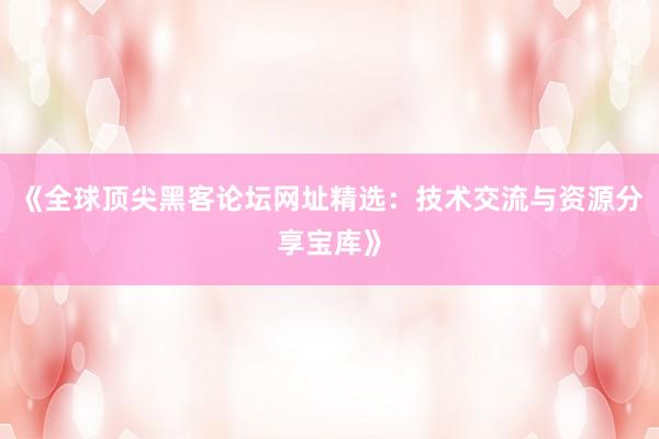 《全球顶尖黑客论坛网址精选:技术交流与资源分享宝库》
