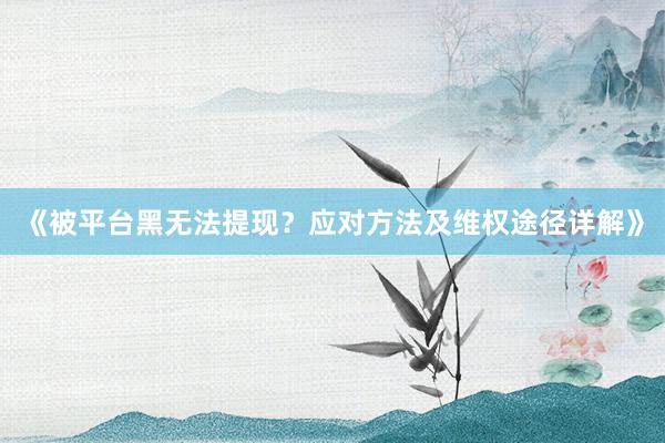 《被平台黑无法提现？应对方法及维权途径详解》