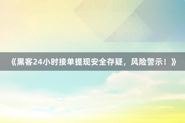《黑客24小时接单提现安全存疑，风险警示！》