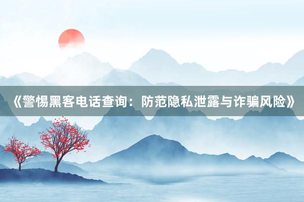 《警惕黑客电话查询：防范隐私泄露与诈骗风险》